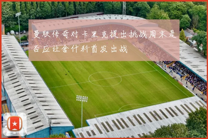 曼联传奇对卡里克提出挑战周末是否应让舍什科首发出战