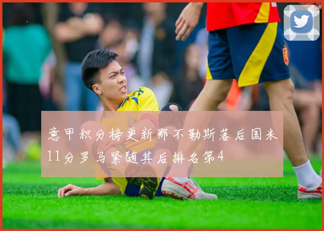 意甲积分榜更新那不勒斯落后国米11分罗马紧随其后排名第4