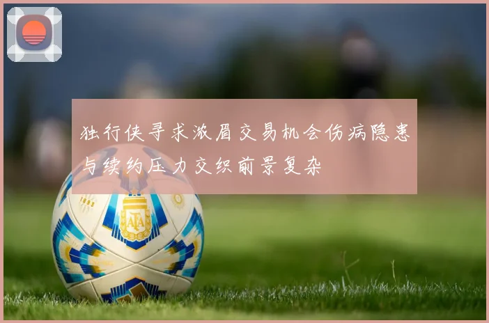 独行侠寻求浓眉交易机会伤病隐患与续约压力交织前景复杂