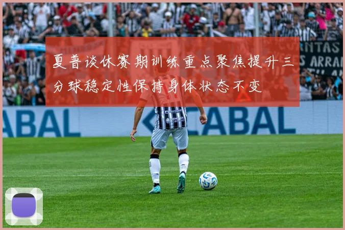 夏普谈休赛期训练重点聚焦提升三分球稳定性保持身体状态不变