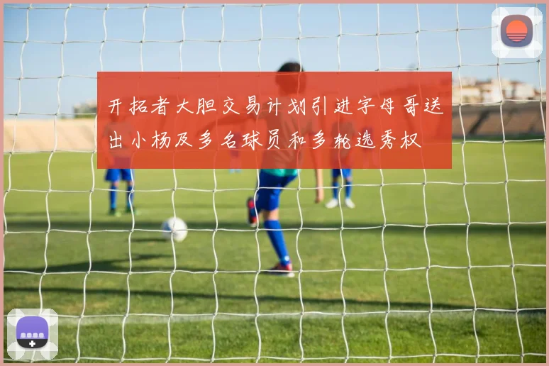 开拓者大胆交易计划引进字母哥送出小杨及多名球员和多轮选秀权