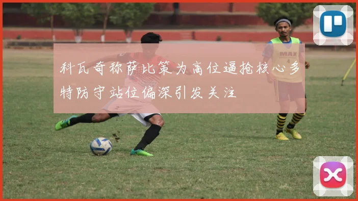 科瓦奇称萨比策为高位逼抢核心多特防守站位偏深引发关注