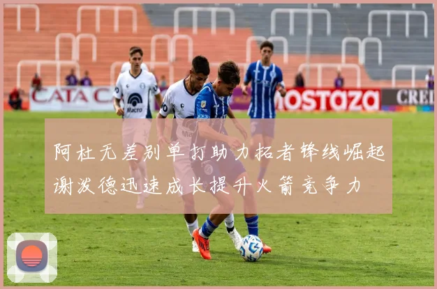 阿杜无差别单打助力拓者锋线崛起谢泼德迅速成长提升火箭竞争力