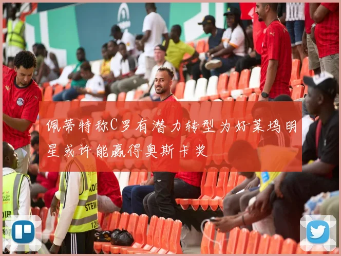 佩蒂特称C罗有潜力转型为好莱坞明星或许能赢得奥斯卡奖