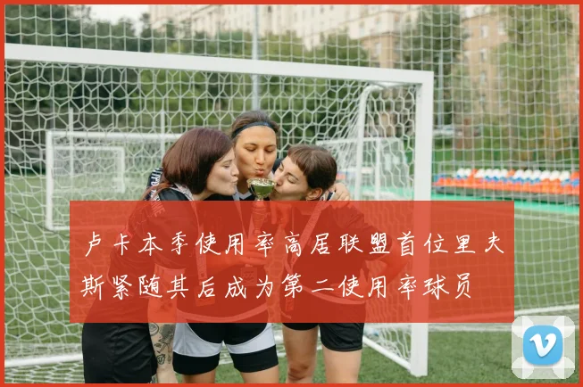 卢卡本季使用率高居联盟首位里夫斯紧随其后成为第二使用率球员