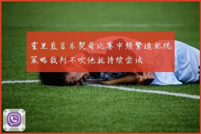 霍里直言东契奇比赛中频繁造犯规策略裁判不吹他就持续尝试
