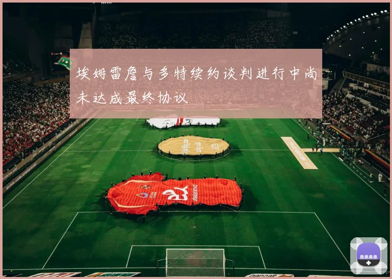 埃姆雷詹与多特续约谈判进行中尚未达成最终协议