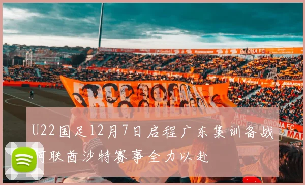 U22国足12月7日启程广东集训备战阿联酋沙特赛事全力以赴