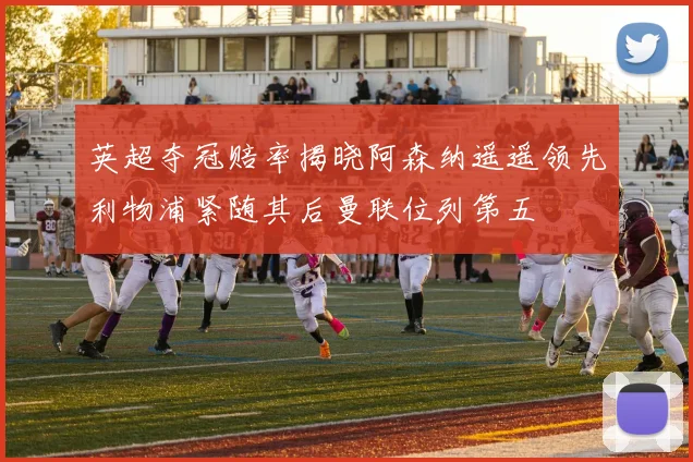 英超夺冠赔率揭晓阿森纳遥遥领先利物浦紧随其后曼联位列第五