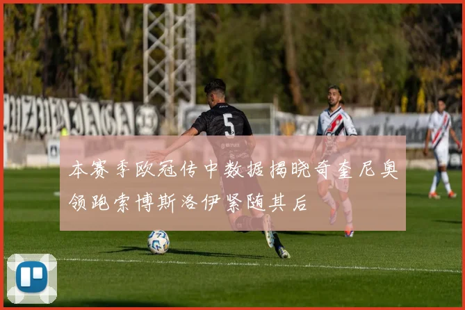 本赛季欧冠传中数据揭晓奇奎尼奥领跑索博斯洛伊紧随其后