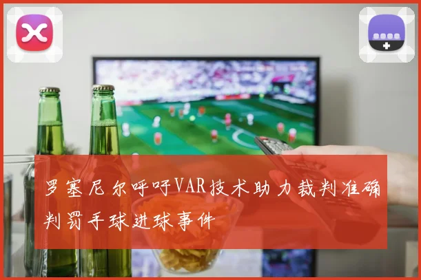罗塞尼尔呼吁VAR技术助力裁判准确判罚手球进球事件
