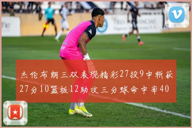 杰伦布朗三双表现精彩27投9中斩获27分10篮板12助攻三分球命中率40