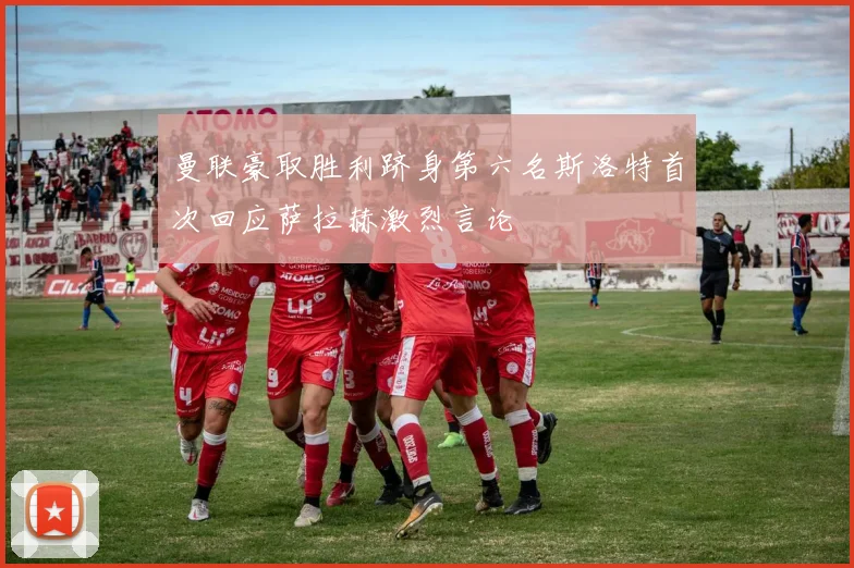 曼联豪取胜利跻身第六名斯洛特首次回应萨拉赫激烈言论