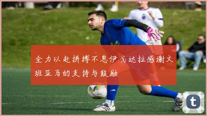 全力以赴拼搏不息伊戈达拉感谢文班亚马的支持与鼓励
