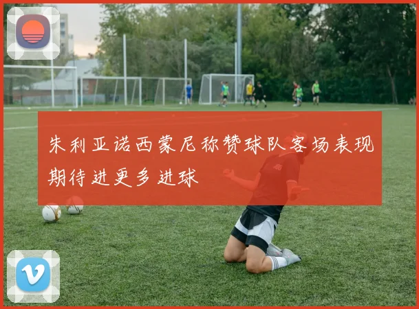 朱利亚诺西蒙尼称赞球队客场表现期待进更多进球