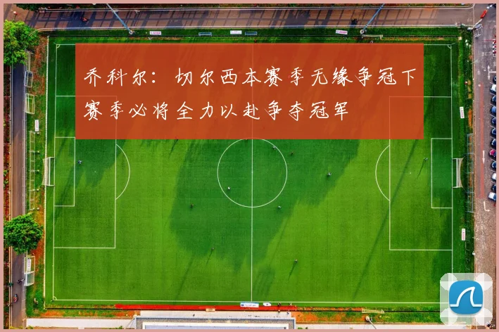 乔科尔：切尔西本赛季无缘争冠下赛季必将全力以赴争夺冠军
