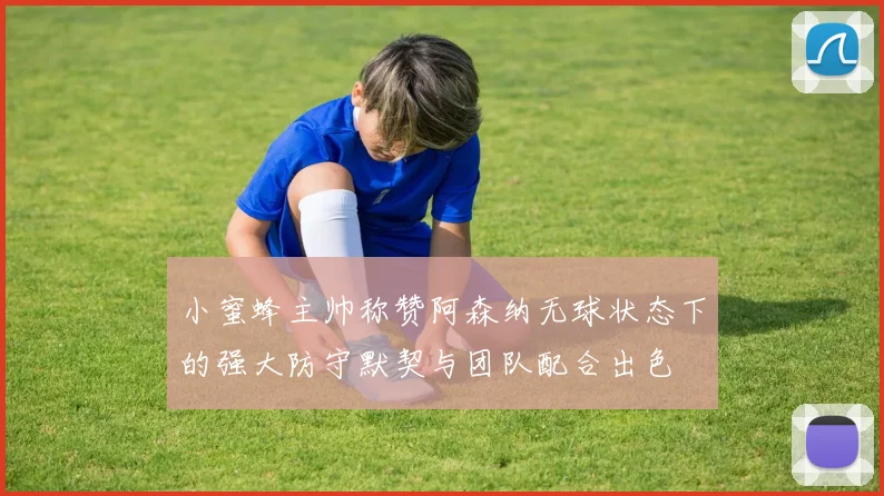 小蜜蜂主帅称赞阿森纳无球状态下的强大防守默契与团队配合出色