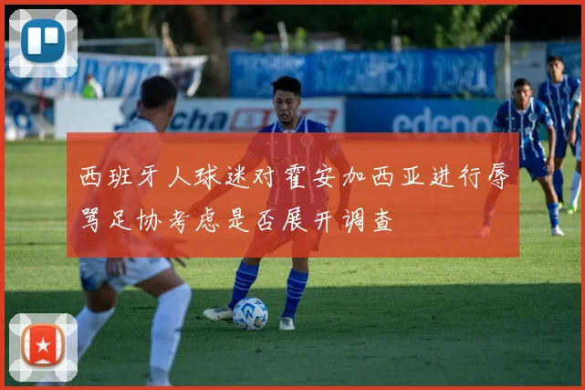 西班牙人球迷对霍安加西亚进行辱骂足协考虑是否展开调查