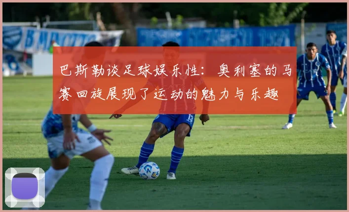 巴斯勒谈足球娱乐性：奥利塞的马赛回旋展现了运动的魅力与乐趣