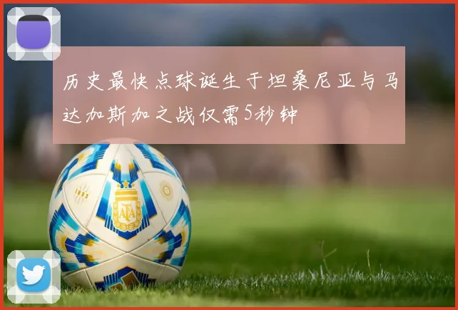 历史最快点球诞生于坦桑尼亚与马达加斯加之战仅需5秒钟
