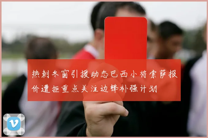热刺冬窗引援动态巴西小将索萨报价遭拒重点关注边锋补强计划