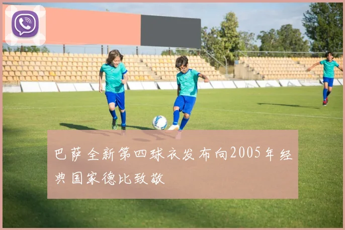 巴萨全新第四球衣发布向2005年经典国家德比致敬