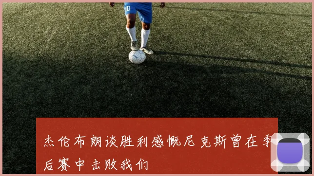 杰伦布朗谈胜利感慨尼克斯曾在季后赛中击败我们