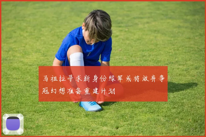 马祖拉寻求新身份绿军或将放弃争冠幻想准备重建计划