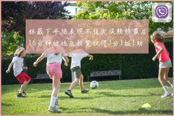 林葳下半场表现不佳失误频频最后16分钟被迫坐板凳仅得3分1板1助