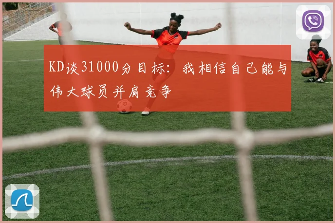 KD谈31000分目标：我相信自己能与伟大球员并肩竞争