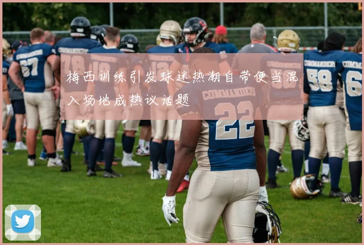 梅西训练引发球迷热潮自带便当混入场地成热议话题