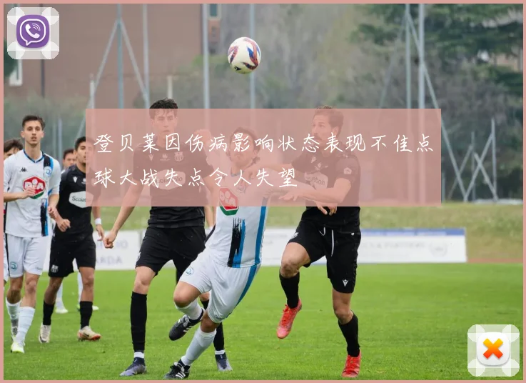 登贝莱因伤病影响状态表现不佳点球大战失点令人失望