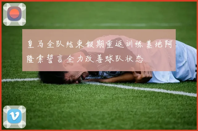 皇马全队结束假期重返训练基地阿隆索誓言全力改善球队状态