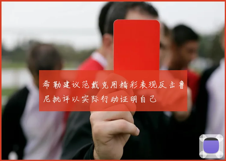 希勒建议范戴克用精彩表现反击鲁尼批评以实际行动证明自己
