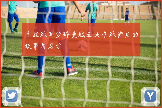 圣诞冠军梦碎曼城五次夺冠背后的故事与启示