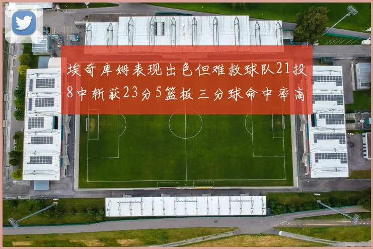 埃奇库姆表现出色但难救球队21投8中斩获23分5篮板三分球命中率高达45