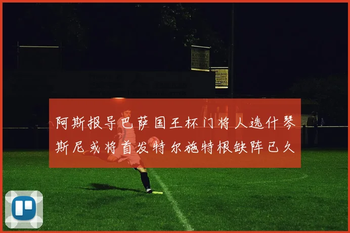 阿斯报导巴萨国王杯门将人选什琴斯尼或将首发特尔施特根缺阵已久