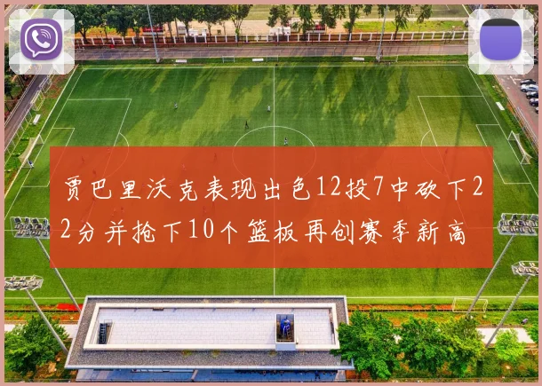 贾巴里沃克表现出色12投7中砍下22分并抢下10个篮板再创赛季新高