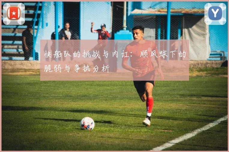 快船队的挑战与内讧：顺风球下的脆弱与争执分析