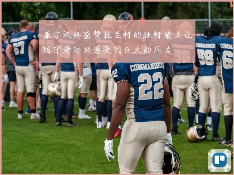 康宁汉姆盛赞杜兰特的独特能力让防守者时刻感受到巨大的压力
