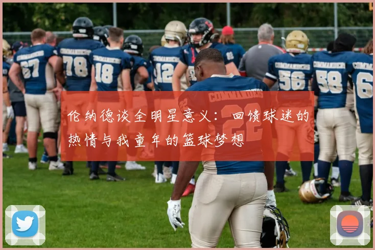 伦纳德谈全明星意义：回馈球迷的热情与我童年的篮球梦想