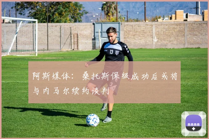 阿斯媒体：桑托斯保级成功后或将与内马尔续约谈判