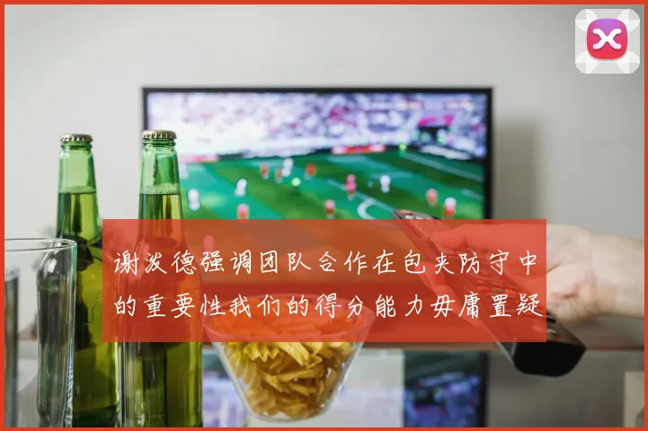 谢泼德强调团队合作在包夹防守中的重要性我们的得分能力毋庸置疑