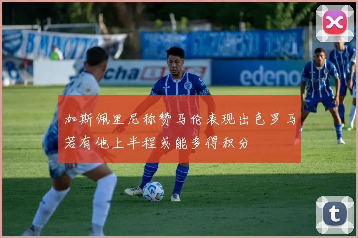加斯佩里尼称赞马伦表现出色罗马若有他上半程或能多得积分
