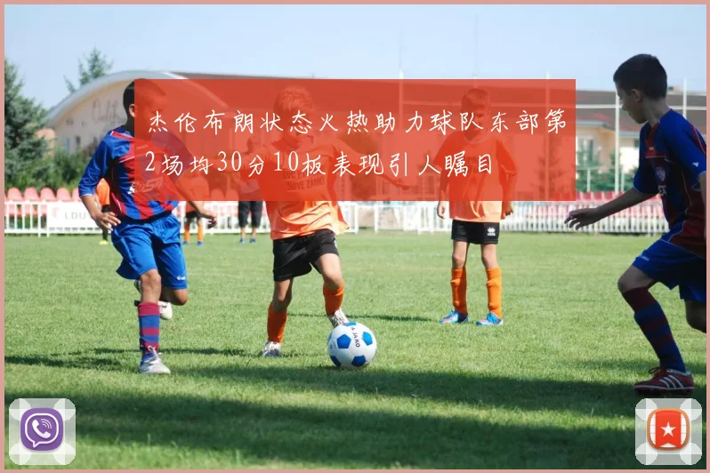 杰伦布朗状态火热助力球队东部第2场均30分10板表现引人瞩目