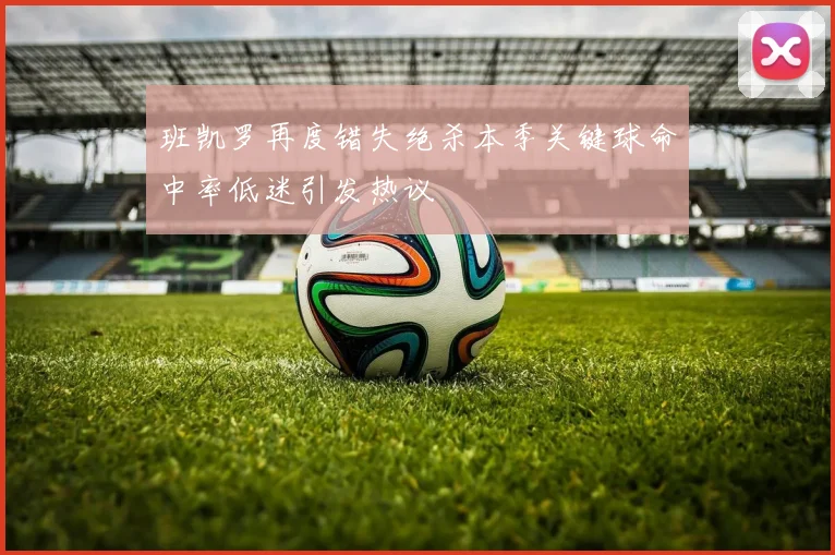 班凯罗再度错失绝杀本季关键球命中率低迷引发热议