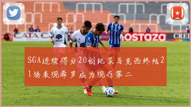 SGA连续得分20创纪录马克西终结21场表现希罗成为现存第二
