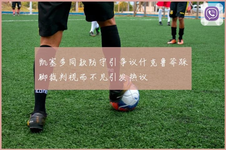 凯塞多同款防守引争议什克鲁莽踩脚裁判视而不见引发热议