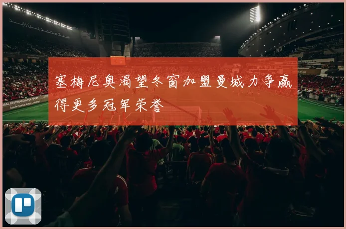 塞梅尼奥渴望冬窗加盟曼城力争赢得更多冠军荣誉