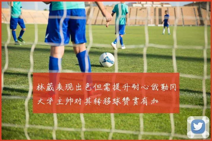 林葳表现出色但需提升耐心俄勒冈大学主帅对其转移球赞赏有加
